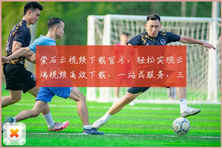 萤石云视频下载官方，轻松实现云端视频高效下载，一站式服务，三步搞定