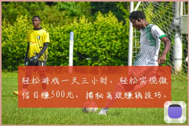 轻松游戏一天三小时，轻松实现微信日赚500元，揭秘高效赚钱技巧，不容错过