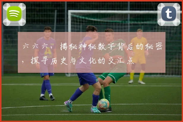六六六，揭秘神秘数字背后的秘密，探寻历史与文化的交汇点